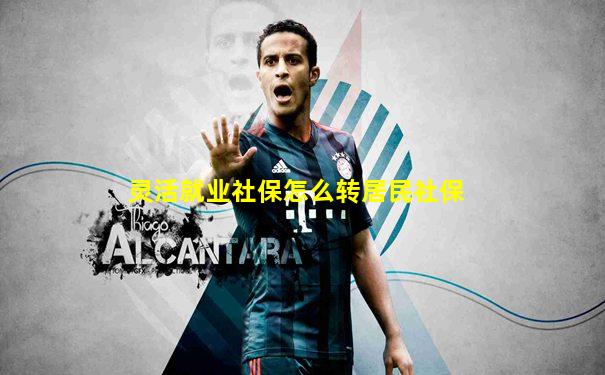 灵活就业社保怎么转居民社保