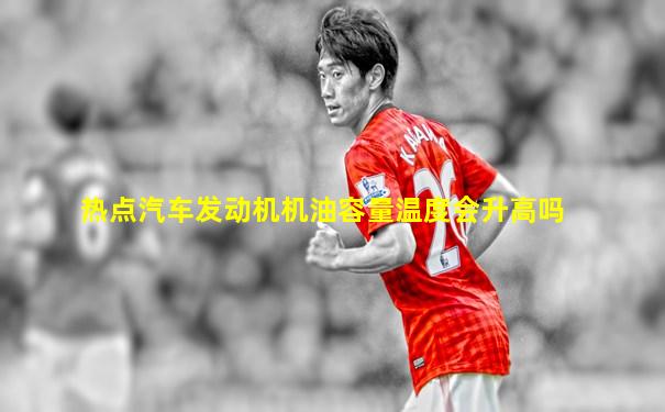 热点汽车发动机机油容量温度会升高吗