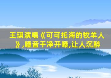 王琪演唱《可可托海的牧羊人》,嗓音干净开嗓,让人沉醉