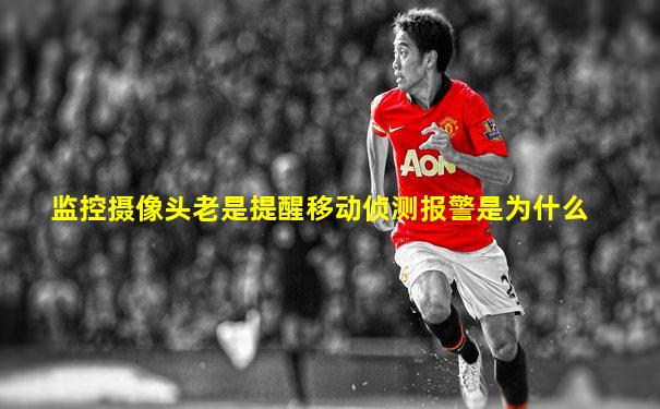 监控摄像头老是提醒移动侦测报警是为什么
