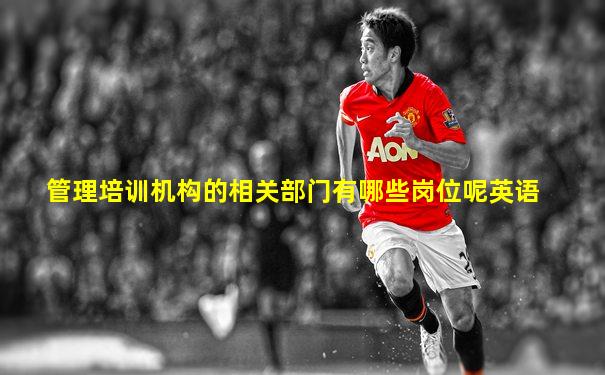 管理培训机构的相关部门有哪些岗位呢英语