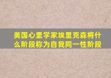 美国心里学家埃里克森将什么阶段称为自我同一性阶段