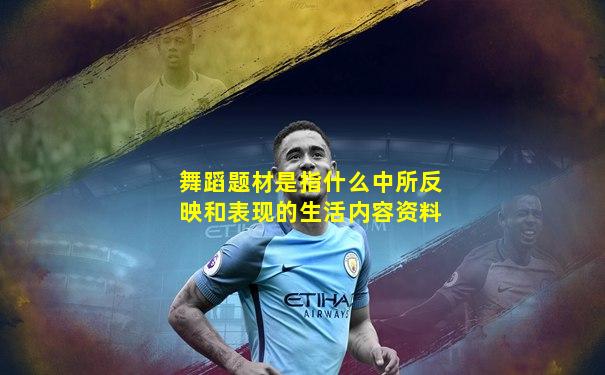 舞蹈题材是指什么中所反映和表现的生活内容资料