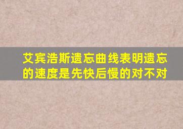 艾宾浩斯遗忘曲线表明遗忘的速度是先快后慢的对不对