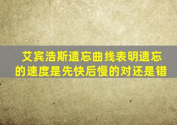 艾宾浩斯遗忘曲线表明遗忘的速度是先快后慢的对还是错