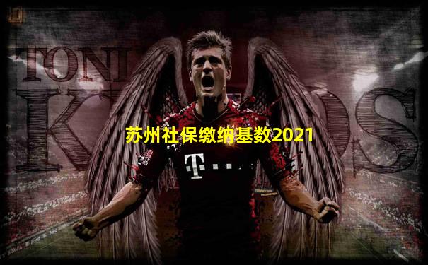苏州社保缴纳基数2021