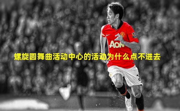 螺旋圆舞曲活动中心的活动为什么点不进去