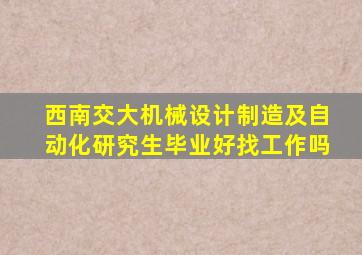 西南交大机械设计制造及自动化研究生毕业好找工作吗