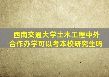 西南交通大学土木工程中外合作办学可以考本校研究生吗