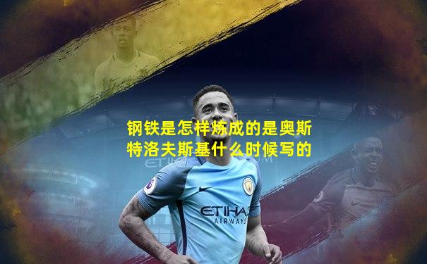 钢铁是怎样炼成的是奥斯特洛夫斯基什么时候写的