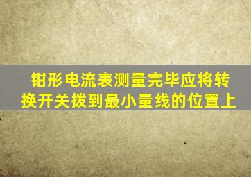 钳形电流表测量完毕应将转换开关拨到最小量线的位置上
