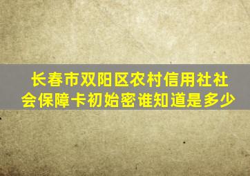 长春市双阳区农村信用社社会保障卡初始密谁知道是多少