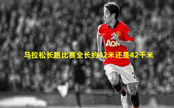 马拉松长跑比赛全长约42米还是42千米